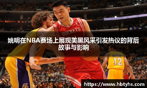 姚明在NBA赛场上展现美黑风采引发热议的背后故事与影响