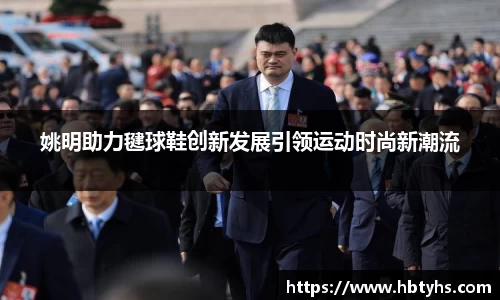 姚明助力毽球鞋创新发展引领运动时尚新潮流