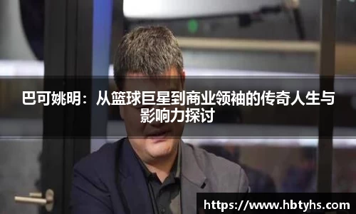 巴可姚明：从篮球巨星到商业领袖的传奇人生与影响力探讨