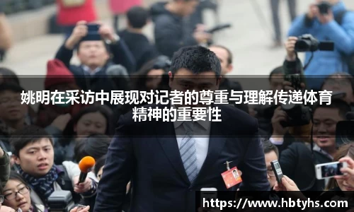 姚明在采访中展现对记者的尊重与理解传递体育精神的重要性
