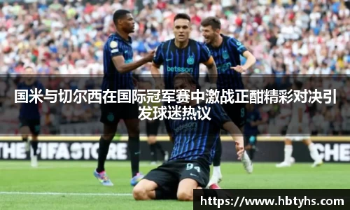 国米与切尔西在国际冠军赛中激战正酣精彩对决引发球迷热议