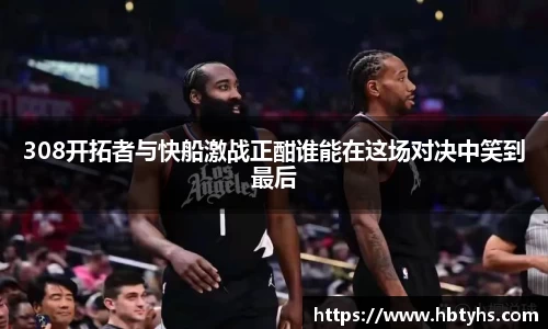 308开拓者与快船激战正酣谁能在这场对决中笑到最后