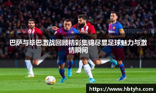 巴萨与毕巴激战回顾精彩集锦尽显足球魅力与激情瞬间