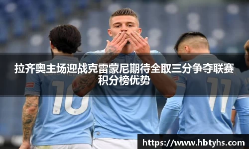 拉齐奥主场迎战克雷蒙尼期待全取三分争夺联赛积分榜优势