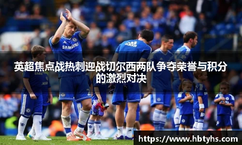 英超焦点战热刺迎战切尔西两队争夺荣誉与积分的激烈对决